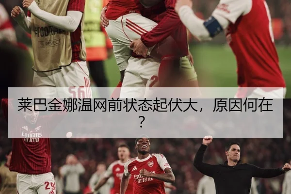 莱巴金娜温网前状态起伏大，原因何在？